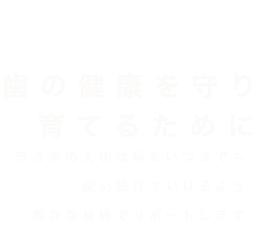 歯の健康を守り 育てるために皆さまの大切な歯をいつまでも使い続けていけるよう確かな技術でサポートします