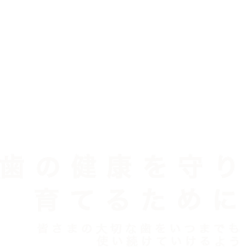 歯の健康を守り 育てるために皆さまの大切な歯をいつまでも使い続けていけるよう確かな技術でサポートします